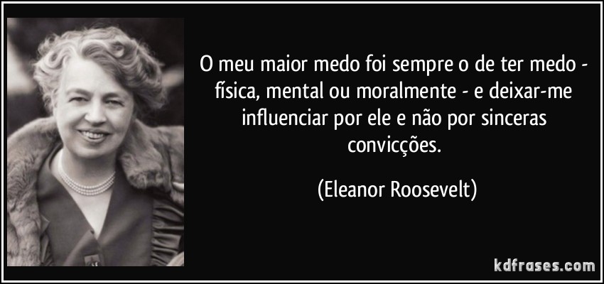 frase-o-meu-maior-medo-foi-sempre-o-de-ter-medo-fisica-mental-ou-moralmente-e-deixar-me-influenciar-eleanor-roosevelt-99772